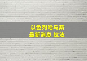 以色列哈马斯最新消息 拉法